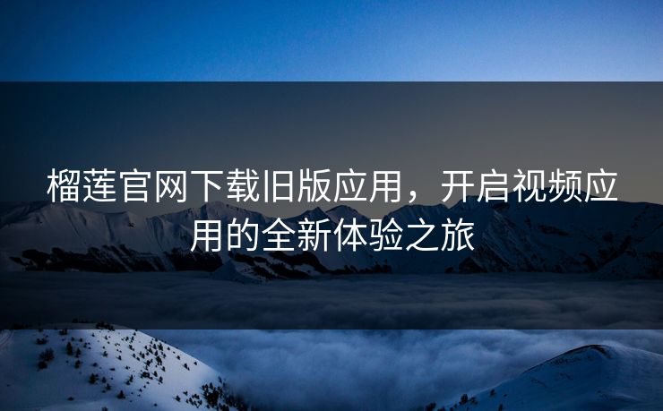 榴莲官网下载旧版应用，开启视频应用的全新体验之旅
