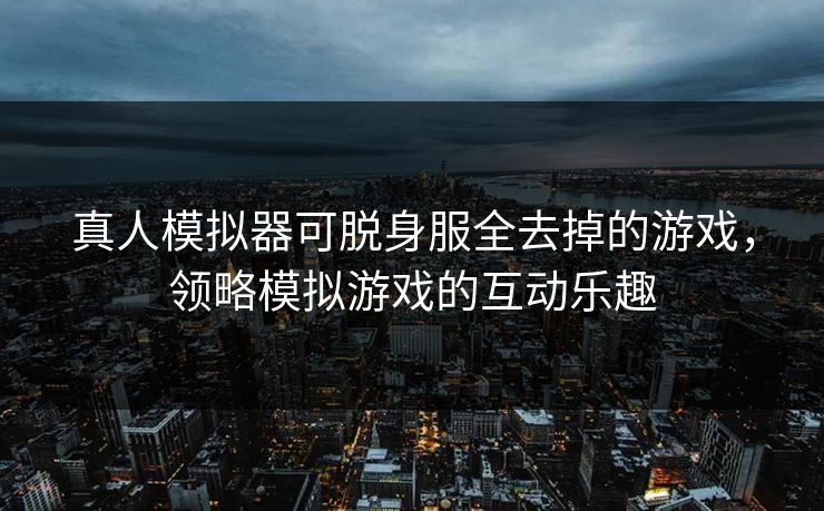 真人模拟器可脱身服全去掉的游戏，领略模拟游戏的互动乐趣