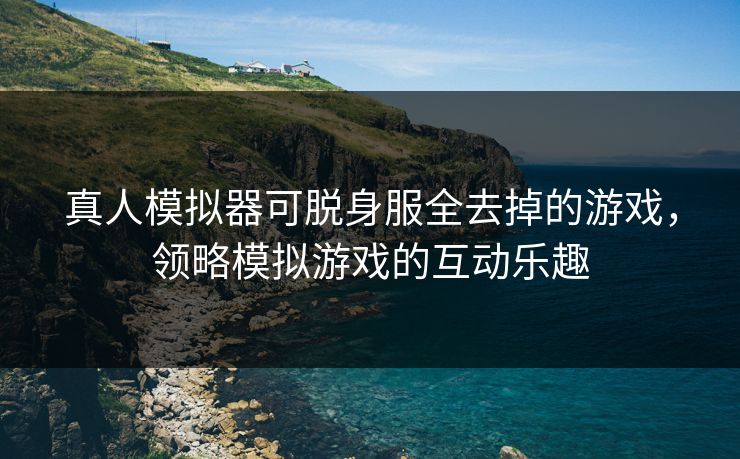 真人模拟器可脱身服全去掉的游戏，领略模拟游戏的互动乐趣