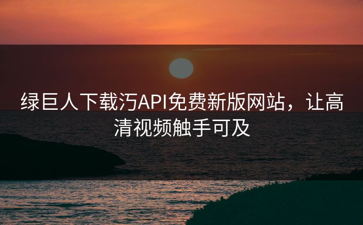绿巨人下载汅API免费新版网站，让高清视频触手可及