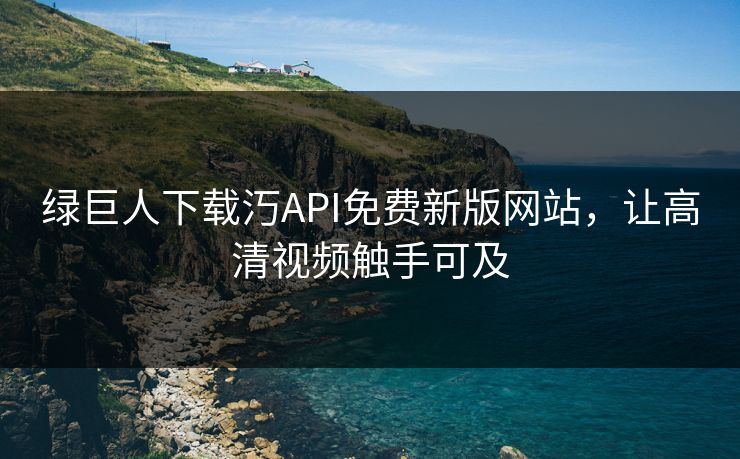 绿巨人下载汅API免费新版网站，让高清视频触手可及