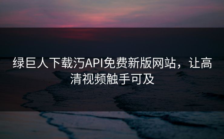 绿巨人下载汅API免费新版网站,让高清视频触手可及