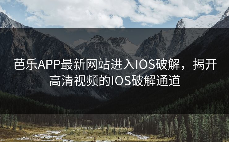 芭乐APP最新网站进入IOS破解,揭开高清视频的IOS破解通道 芭乐APP最新网站进入IOS破解,揭开高清视频的IOS破解通道
