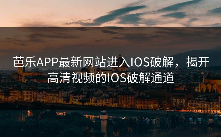 芭乐APP最新网站进入IOS破解,揭开高清视频的IOS破解通道 芭乐APP最新网站进入IOS破解,揭开高清视频的IOS破解通道