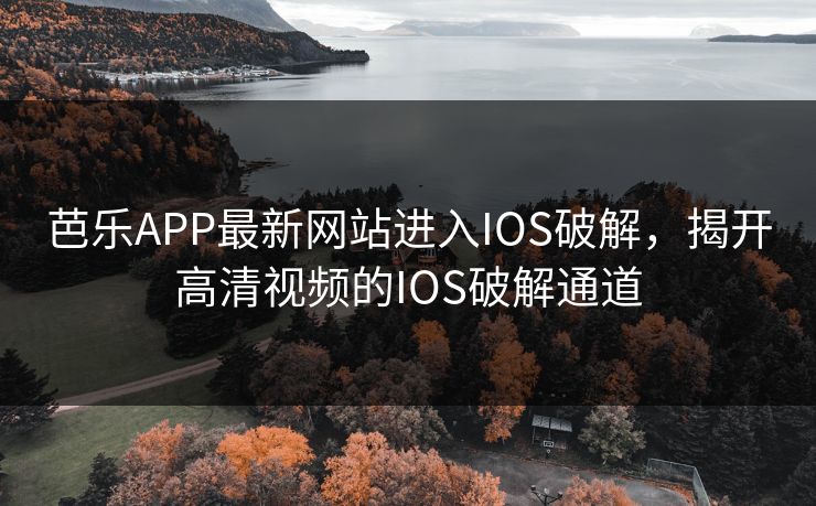 芭乐APP最新网站进入IOS破解,揭开高清视频的IOS破解通道 芭乐APP最新网站进入IOS破解,揭开高清视频的IOS破解通道