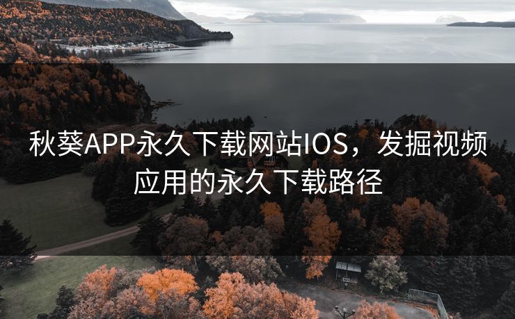 秋葵APP永久下载网站IOS，发掘视频应用的永久下载路径