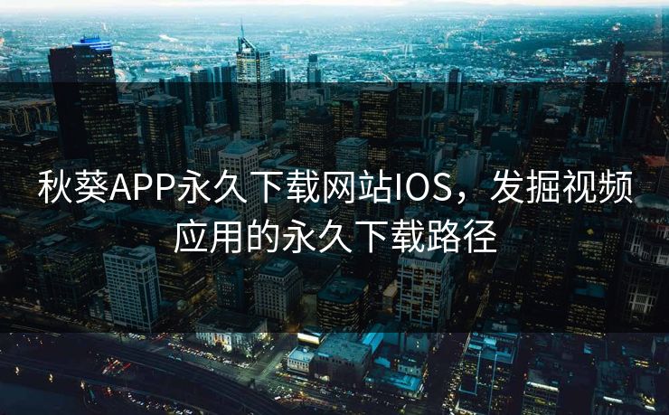 秋葵APP永久下载网站IOS，发掘视频应用的永久下载路径