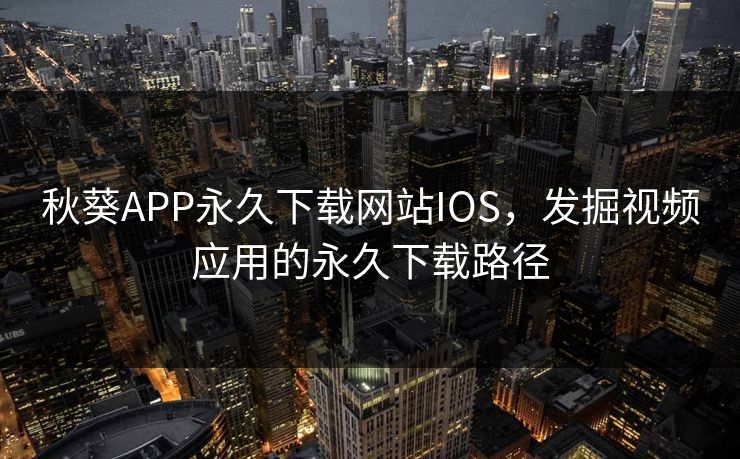 秋葵APP永久下载网站IOS，发掘视频应用的永久下载路径