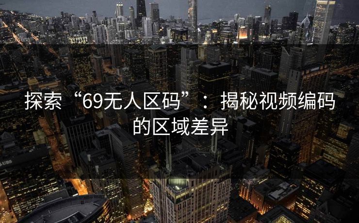 探索“69无人区码”:揭秘视频编码的区域差异 探索“69无人区码”:揭秘视频编码的区域差异