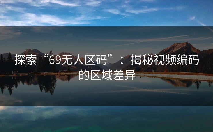 探索“69无人区码”:揭秘视频编码的区域差异 探索“69无人区码”:揭秘视频编码的区域差异