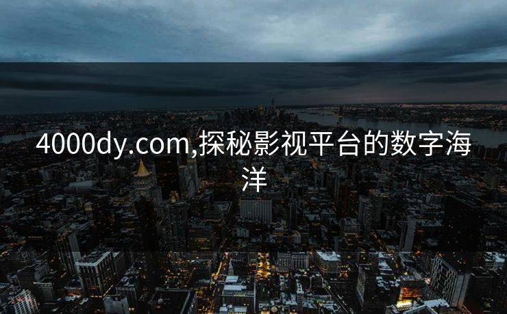 4000dy.com,探秘影视平台的数字海洋 4000dy.com,探秘影视平台的数字海洋