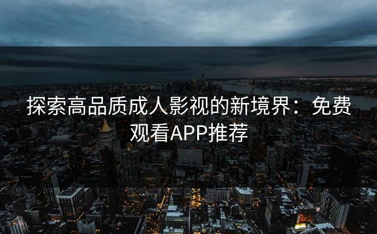 探索高品质成人影视的新境界：免费观看APP推荐