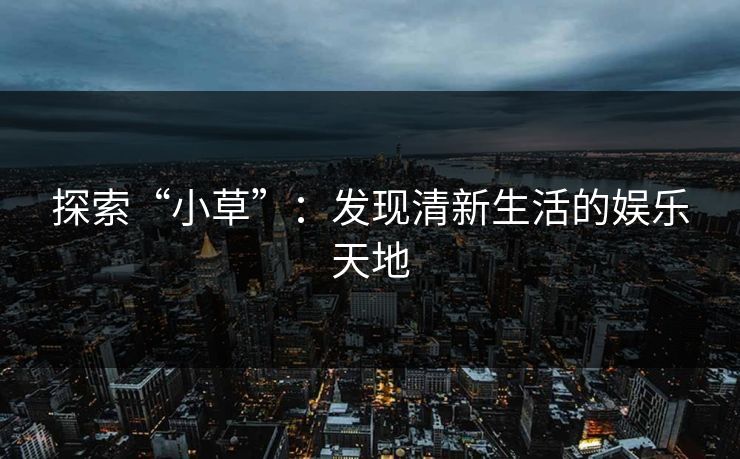 探索“小草”：发现清新生活的娱乐天地