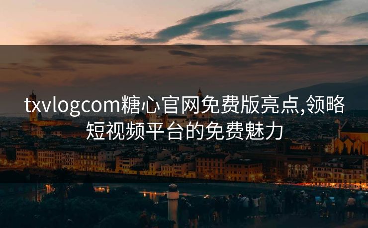 txvlogcom糖心官网免费版亮点,领略短视频平台的免费魅力