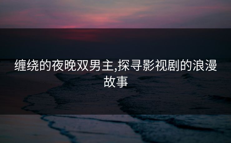 缠绕的夜晚双男主,探寻影视剧的浪漫故事