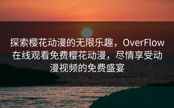 探索樱花动漫的无限乐趣，OverFlow在线观看免费樱花动漫，尽情享受动漫视频的免费盛宴