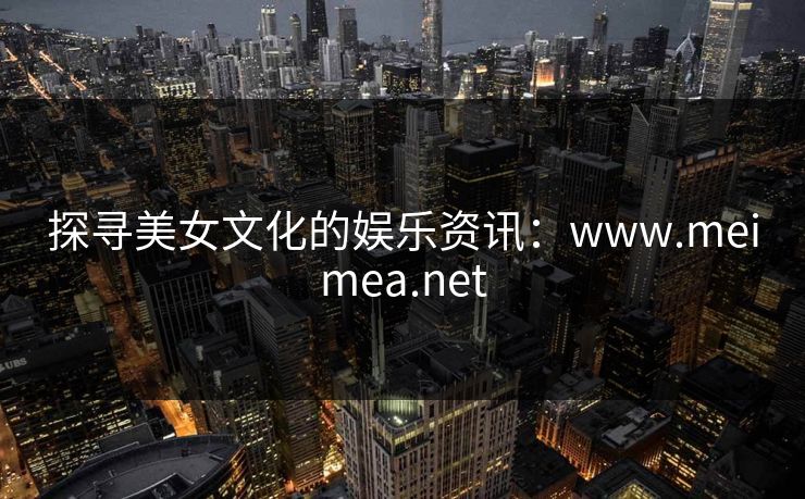 探寻美女文化的娱乐资讯:www.meimea.net 探寻美女文化的娱乐资讯:www.meimea.net
