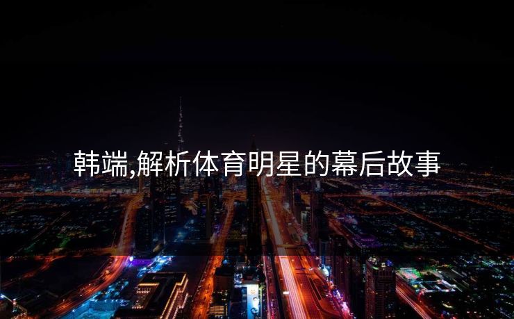 韩端,解析体育明星的幕后故事