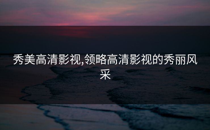 秀美高清影视,领略高清影视的秀丽风采