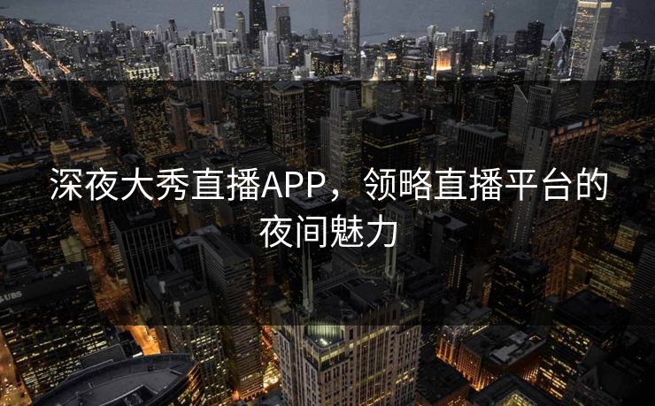 深夜大秀直播APP,领略直播平台的夜间魅力 深夜大秀直播APP,领略直播平台的夜间魅力