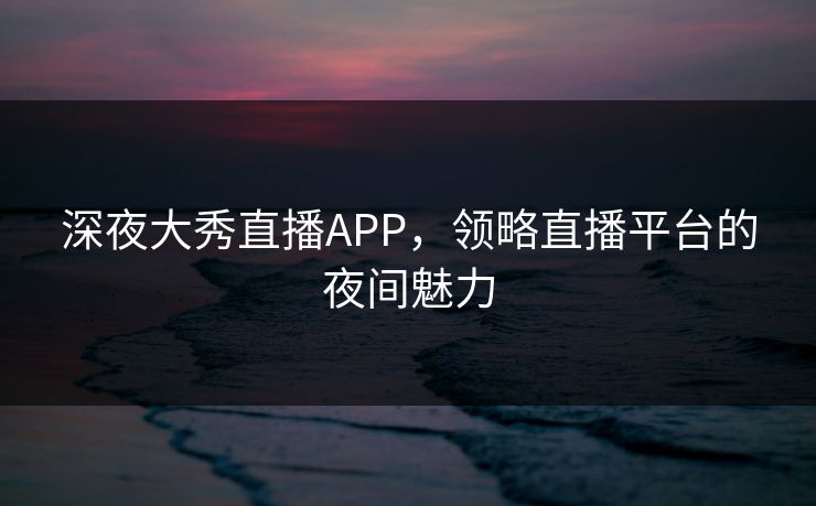 深夜大秀直播APP,领略直播平台的夜间魅力 深夜大秀直播APP,领略直播平台的夜间魅力