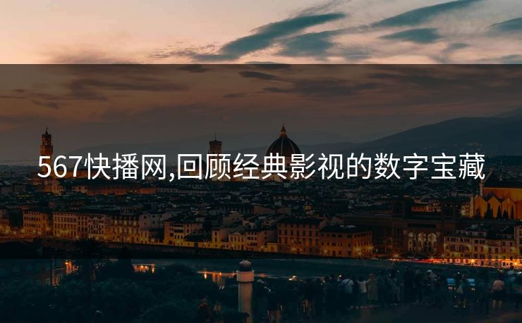 567快播网,回顾经典影视的数字宝藏 567快播网,回顾经典影视的数字宝藏