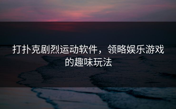 打扑克剧烈运动软件，领略娱乐游戏的趣味玩法