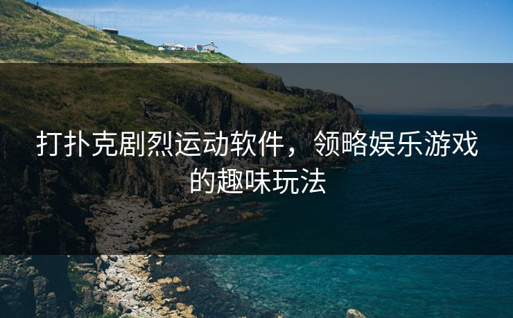 打扑克剧烈运动软件，领略娱乐游戏的趣味玩法