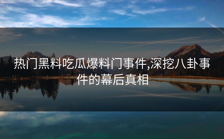 热门黑料吃瓜爆料门事件,深挖八卦事件的幕后真相
