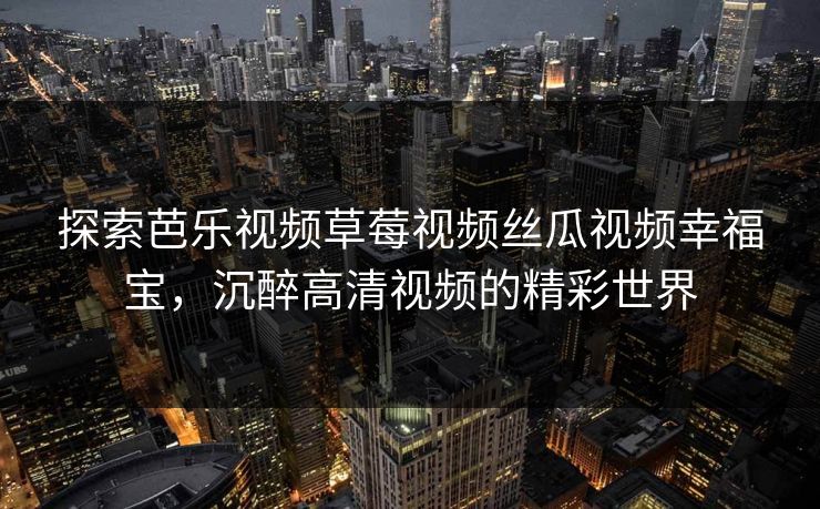 探索芭乐视频草莓视频丝瓜视频幸福宝,沉醉高清视频的精彩世界 探索芭乐视频草莓视频丝瓜视频幸福宝,沉醉高清视频的精彩世界