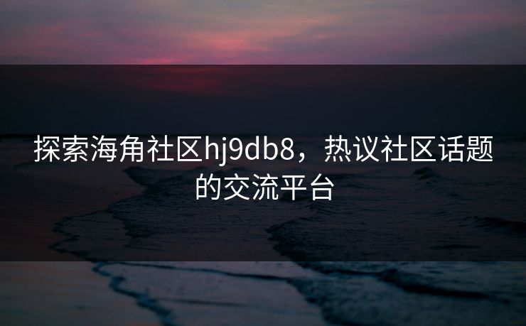 探索海角社区hj9db8，热议社区话题的交流平台