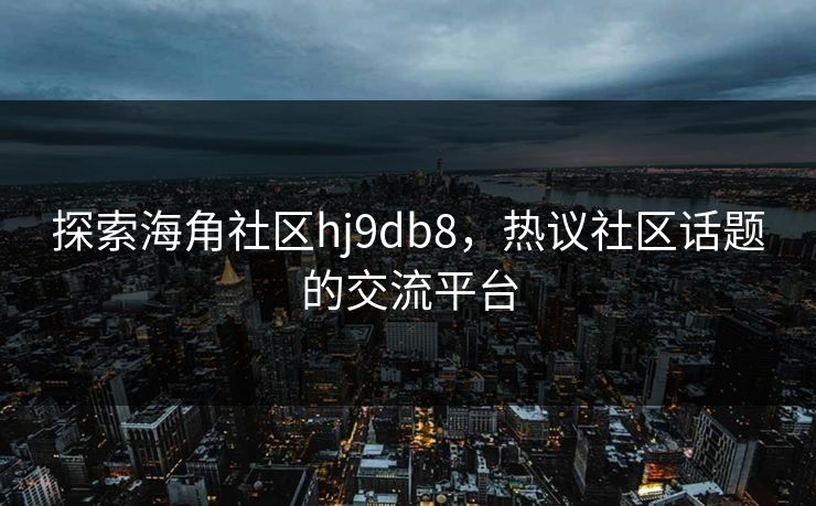 探索海角社区hj9db8，热议社区话题的交流平台