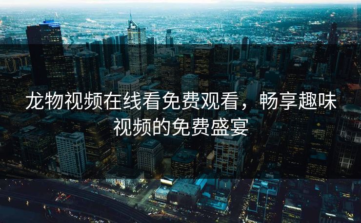 龙物视频在线看免费观看，畅享趣味视频的免费盛宴