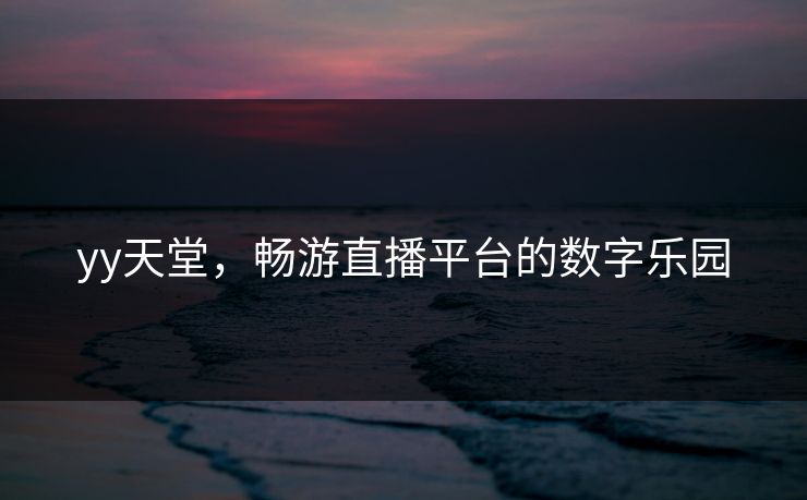 yy天堂，畅游直播平台的数字乐园