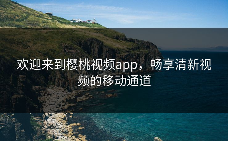欢迎来到樱桃视频app,畅享清新视频的移动通道 欢迎来到樱桃视频app,畅享清新视频的移动通道