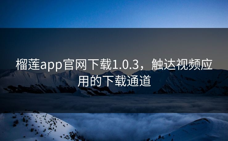 榴莲app官网下载1.0.3，触达视频应用的下载通道