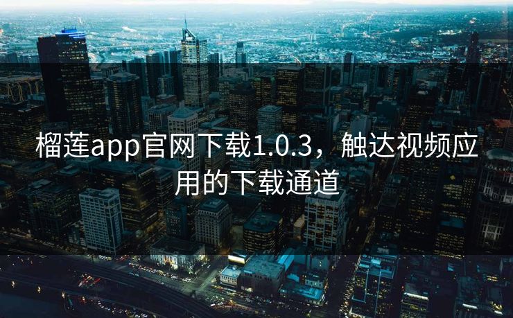 榴莲app官网下载1.0.3，触达视频应用的下载通道