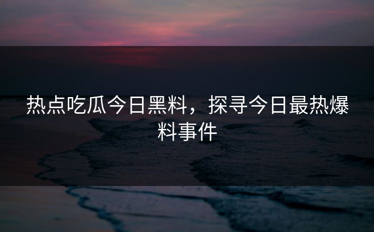 热点吃瓜今日黑料，探寻今日最热爆料事件