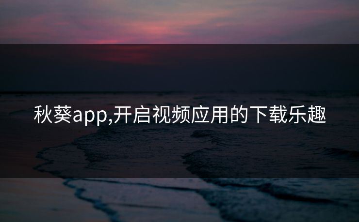 秋葵app,开启视频应用的下载乐趣