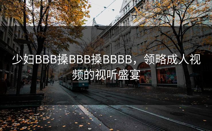 少妇BBB搡BBB搡BBBB，领略成人视频的视听盛宴