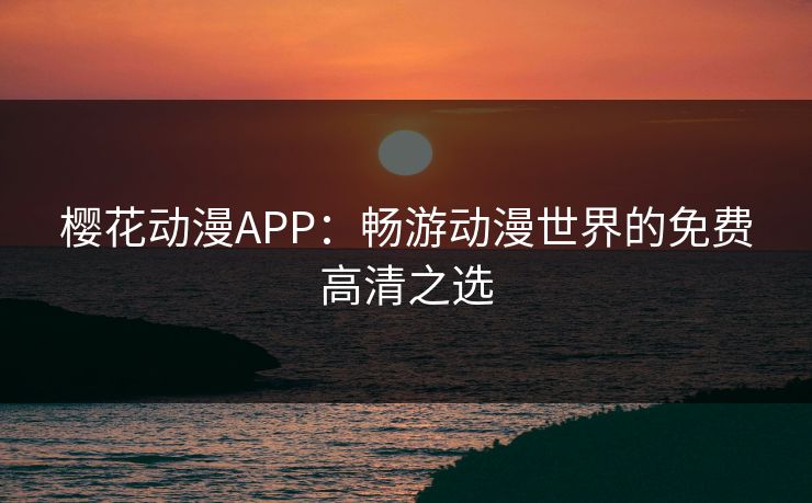 樱花动漫APP：畅游动漫世界的免费高清之选