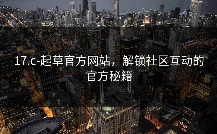 17.c-起草官方网站,解锁社区互动的官方秘籍 17.c-起草官方网站,解锁社区互动的官方秘籍