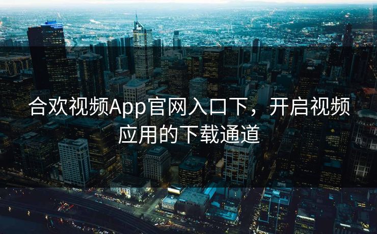 合欢视频App官网入口下，开启视频应用的下载通道