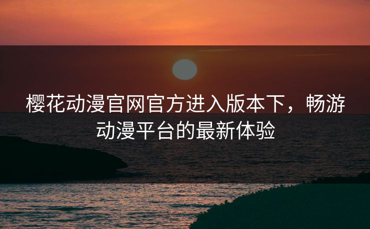 樱花动漫官网官方进入版本下，畅游动漫平台的最新体验