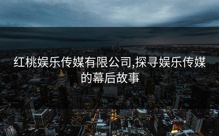 红桃娱乐传媒有限公司,探寻娱乐传媒的幕后故事 红桃娱乐传媒有限公司,探寻娱乐传媒的幕后故事