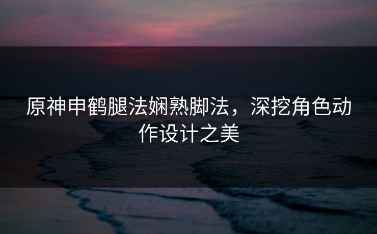 原神申鹤腿法娴熟脚法，深挖角色动作设计之美