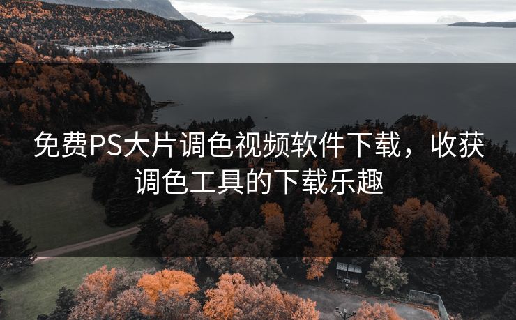 免费PS大片调色视频软件下载,收获调色工具的下载乐趣 免费PS大片调色视频软件下载,收获调色工具的下载乐趣