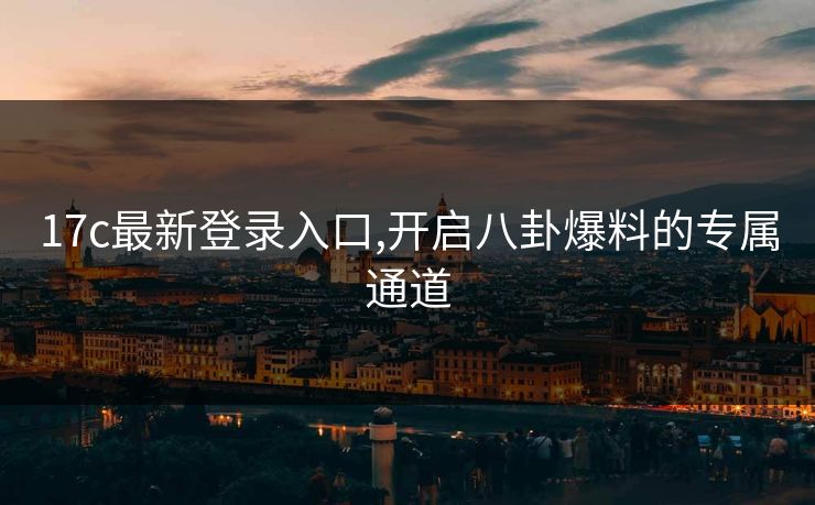 17c最新登录入口,开启八卦爆料的专属通道