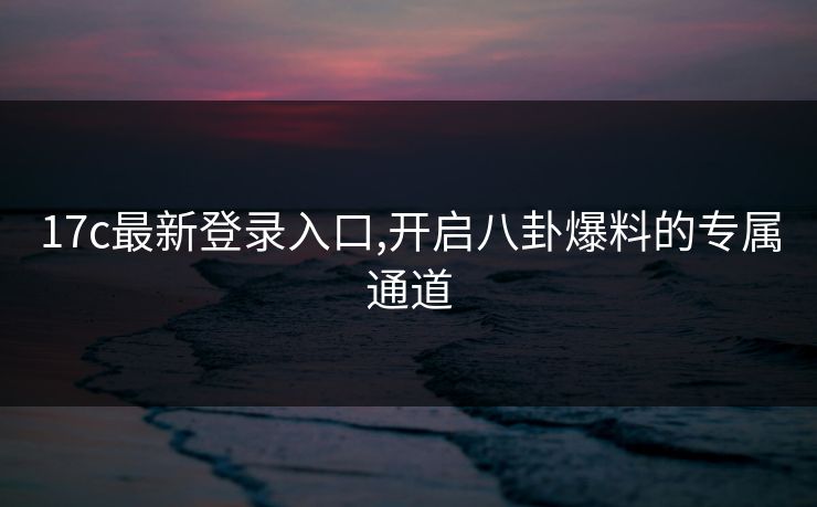 17c最新登录入口,开启八卦爆料的专属通道