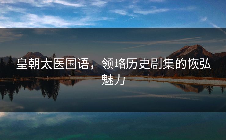 皇朝太医国语，领略历史剧集的恢弘魅力